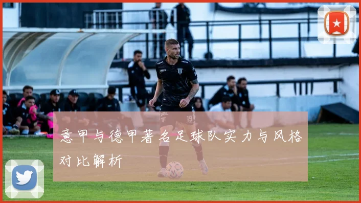 意甲与德甲著名足球队实力与风格对比解析