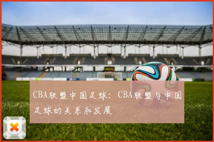 CBA联盟中国足球：CBA联盟与中国足球的关系和发展