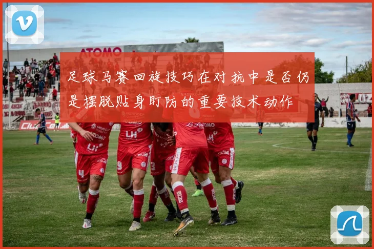 足球马赛回旋技巧在对抗中是否仍是摆脱贴身盯防的重要技术动作