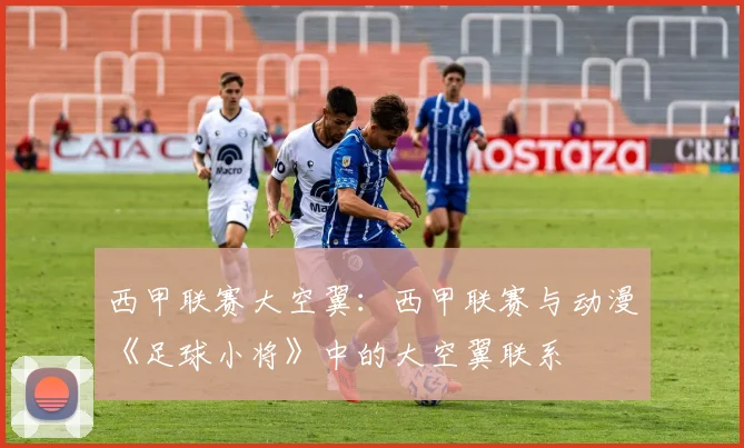 西甲联赛大空翼：西甲联赛与动漫《足球小将》中的大空翼联系