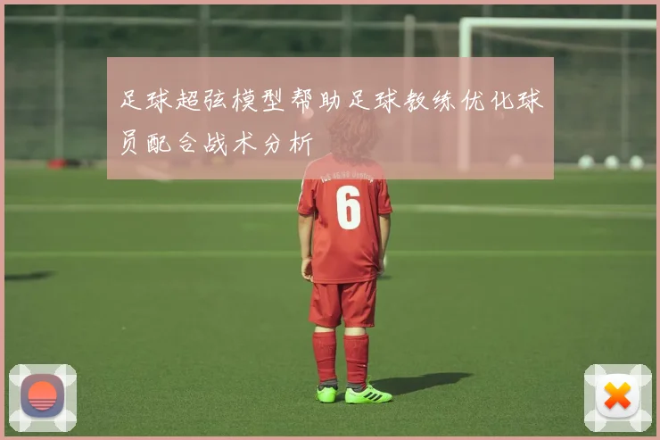 足球超弦模型帮助足球教练优化球员配合战术分析