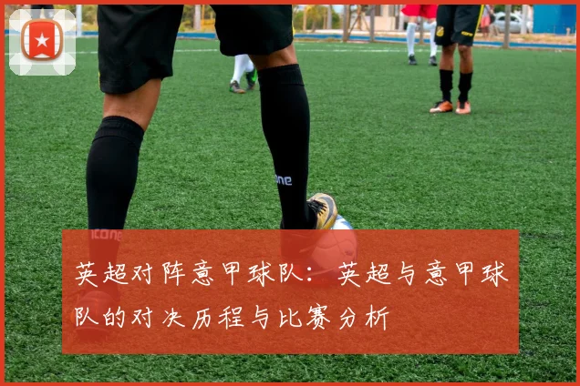 英超对阵意甲球队：英超与意甲球队的对决历程与比赛分析