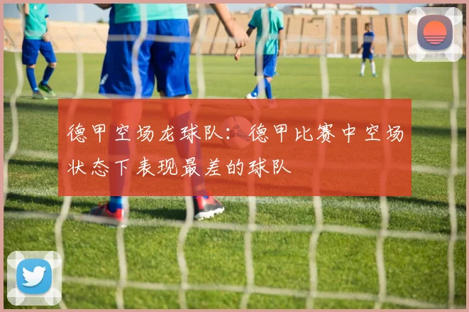 德甲空场龙球队：德甲比赛中空场状态下表现最差的球队