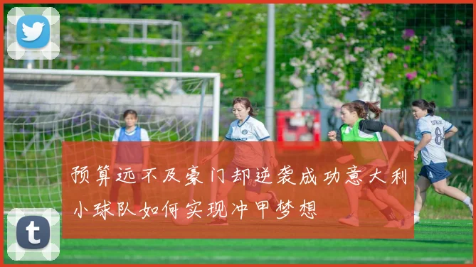 预算远不及豪门却逆袭成功意大利小球队如何实现冲甲梦想