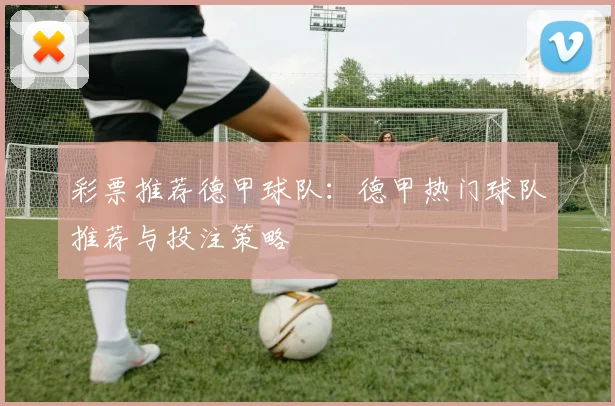 彩票推荐德甲球队：德甲热门球队推荐与投注策略