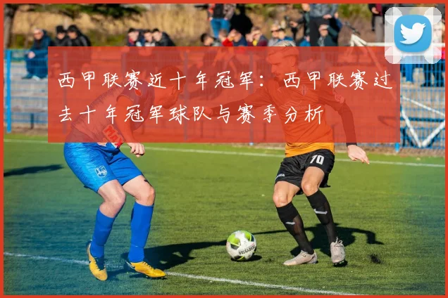 西甲联赛近十年冠军：西甲联赛过去十年冠军球队与赛季分析
