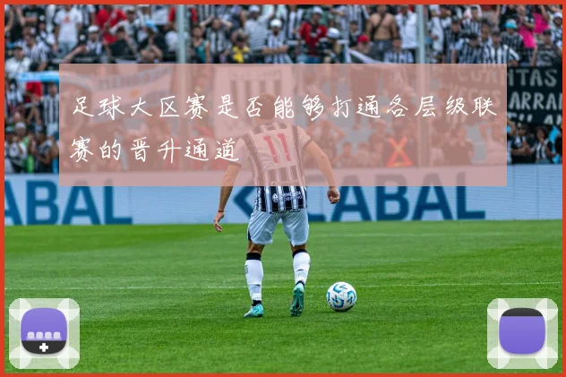 足球大区赛是否能够打通各层级联赛的晋升通道