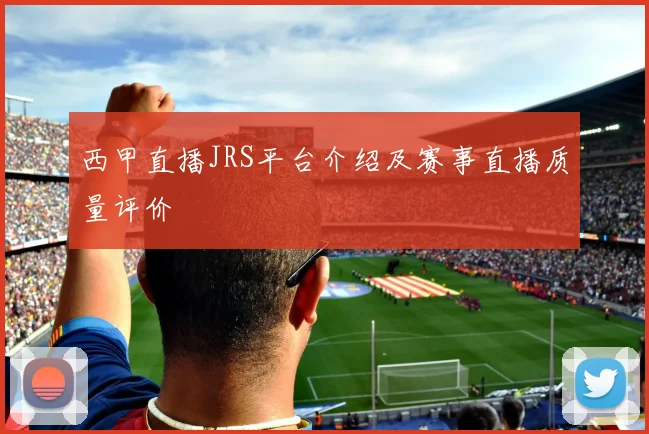 西甲直播JRS平台介绍及赛事直播质量评价